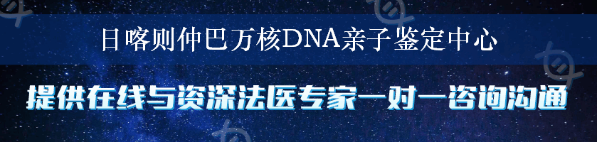 日喀则仲巴万核DNA亲子鉴定中心